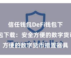 信任钱包DeFi钱包下载 信任钱包下载：安全方便的数字货币措置器具