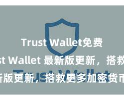 Trust Wallet免费下载 Trust Wallet 最新版更新，搭救更多加密货币类型